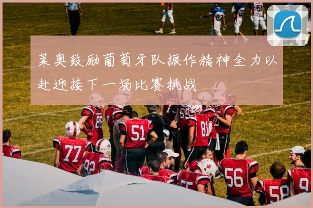 莱奥鼓励葡萄牙队振作精神全力以赴迎接下一场比赛挑战
