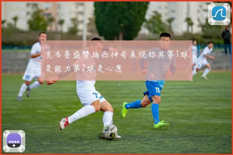 克洛普盛赞梅西神奇表现称其第1球是能力第2球是心愿