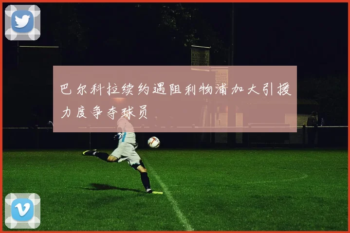 巴尔科拉续约遇阻利物浦加大引援力度争夺球员