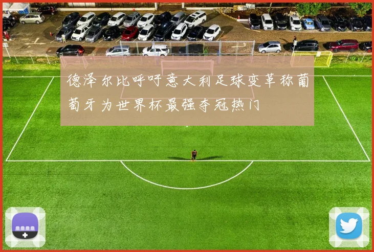 德泽尔比呼吁意大利足球变革称葡萄牙为世界杯最强夺冠热门