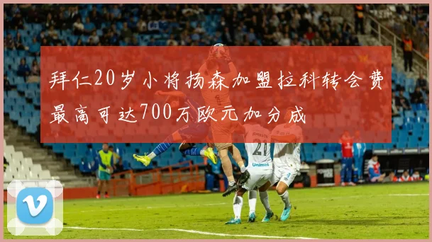 拜仁20岁小将扬森加盟拉科转会费最高可达700万欧元加分成