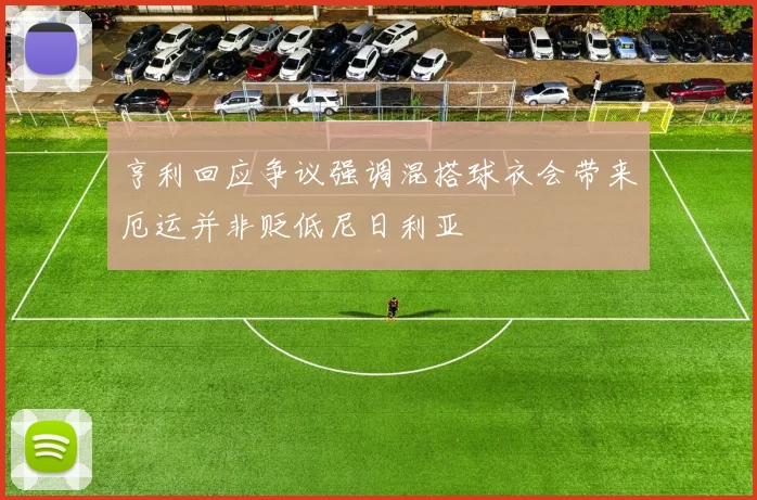 亨利回应争议强调混搭球衣会带来厄运并非贬低尼日利亚