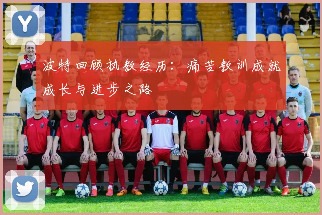 波特回顾执教经历：痛苦教训成就成长与进步之路