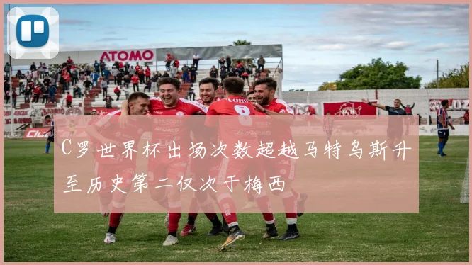 C罗世界杯出场次数超越马特乌斯升至历史第二仅次于梅西