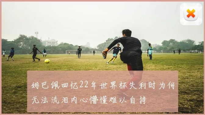 姆巴佩回忆22年世界杯失利时为何无法流泪内心懵懂难以自持