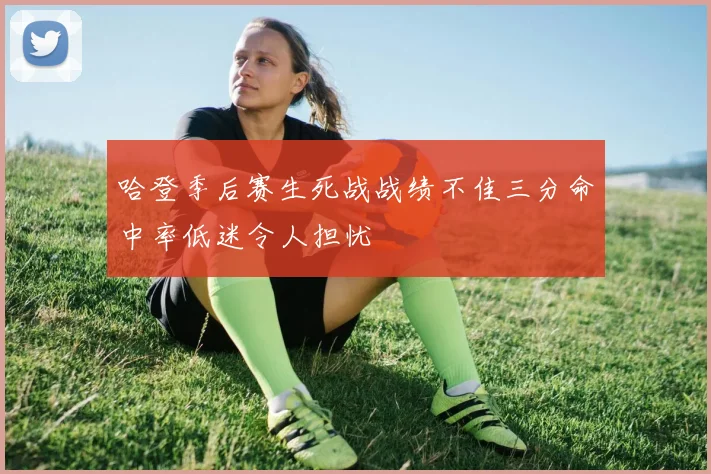 哈登季后赛生死战战绩不佳三分命中率低迷令人担忧