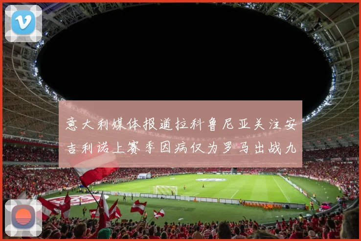 意大利媒体报道拉科鲁尼亚关注安吉利诺上赛季因病仅为罗马出战九场