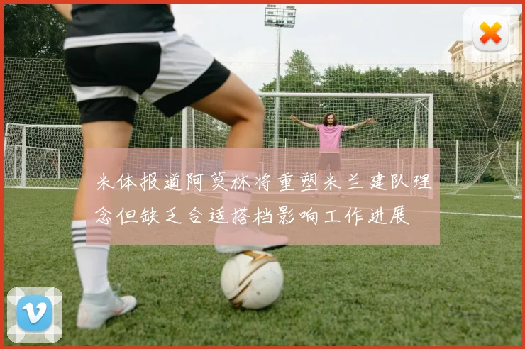 米体报道阿莫林将重塑米兰建队理念但缺乏合适搭档影响工作进展