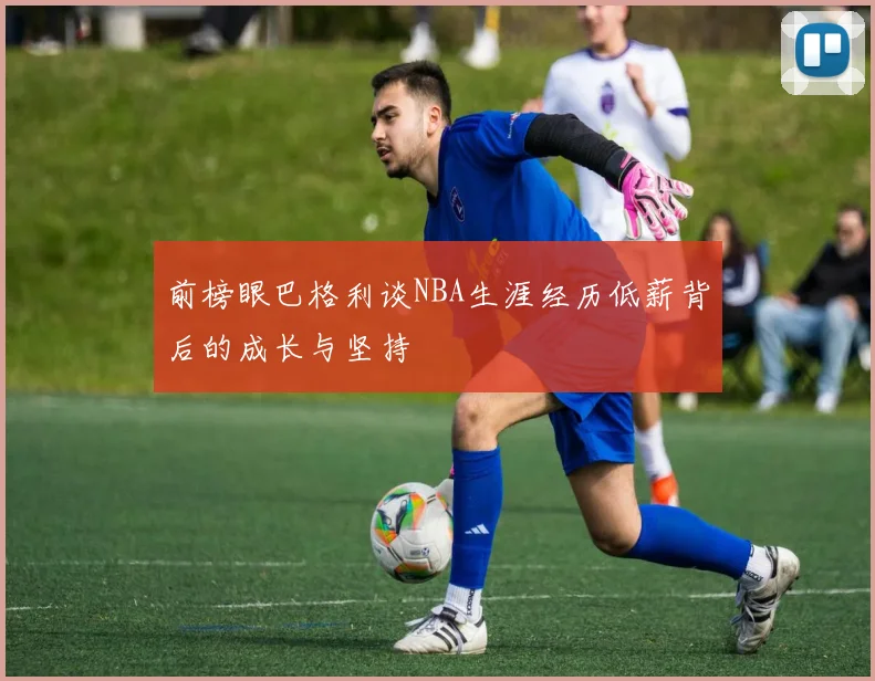 前榜眼巴格利谈NBA生涯经历低薪背后的成长与坚持