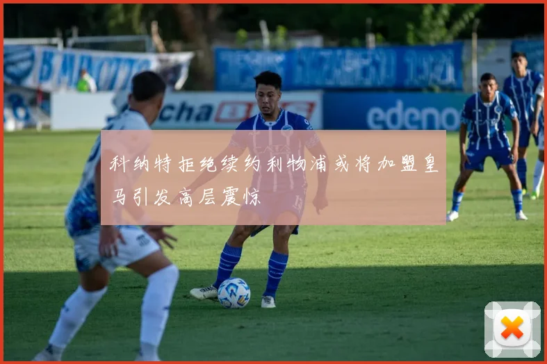 科纳特拒绝续约利物浦或将加盟皇马引发高层震惊