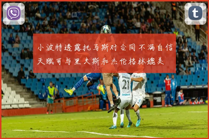 小波特透露托马斯对合同不满自信天赋可与里夫斯和杰伦格林媲美