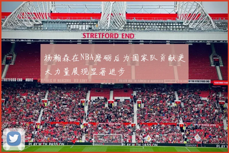 杨瀚森在NBA磨砺后为国家队贡献更大力量展现显著进步