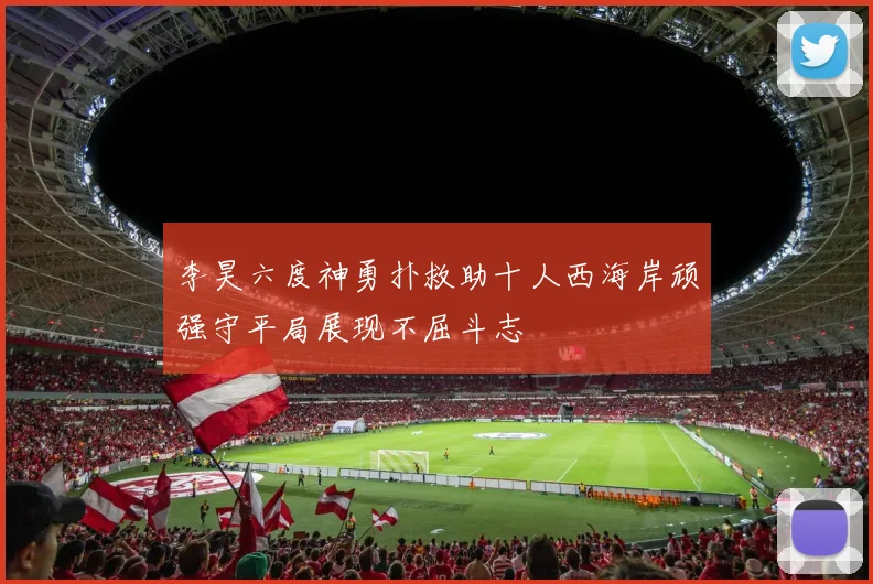 李昊六度神勇扑救助十人西海岸顽强守平局展现不屈斗志