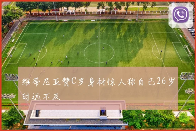 维蒂尼亚赞C罗身材惊人称自己26岁时远不及
