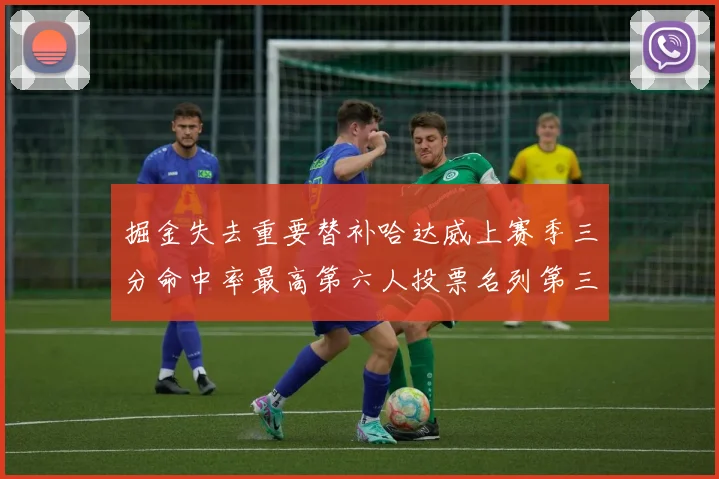 掘金失去重要替补哈达威上赛季三分命中率最高第六人投票名列第三