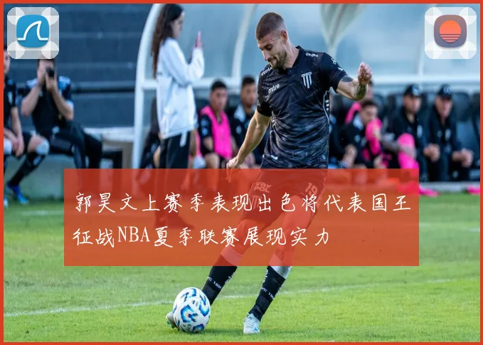 郭昊文上赛季表现出色将代表国王征战NBA夏季联赛展现实力